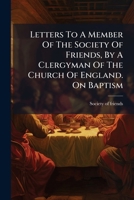 Letters to a Member of the Society of Friends, by a Clergyman of the Church of England. on Baptism... 1272768031 Book Cover