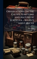 Observations On the Causes, Symptoms and Nature of Scrofula ... Scurvy and Cancer 1023984369 Book Cover