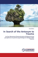 In Search of the Antonym to Trauma: An Eye Movement Desensitisation & Reprocessing perspective on positive psychological changes after trauma 3659146900 Book Cover