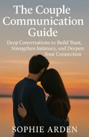 The Couple Communication Guide: Deep Conversations to Build Trust, Strengthen Intimacy, and Deepen Your Connection B0FBK1XRVV Book Cover