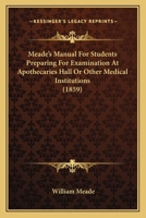 Meade's Manual for Students Preparing for Examination at Apothecaries' Hall Or Other Medical Institutions 1143371658 Book Cover