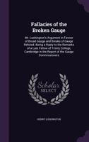 Fallacies of the Broken Gauge: Mr. Lushington's Argument in Favour of Broad Gauge and Breaks of Gauge Refuted. Being a Reply to the Remarks of a Late Fellow of Trinity College, Cambridge in the Report 135931749X Book Cover