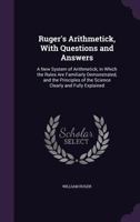 Ruger's Arithmetick, With Questions and Answers: A New System of Arithmetick; in Which the Rules Are Familiarly Demonstrated, and the Principles of the Science Clearly and Fully Explained 1357985649 Book Cover