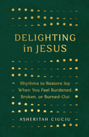 Delighting in Jesus: Rhythms to Restore Joy When You Feel Broken, Bored, or Burned Out 080241950X Book Cover