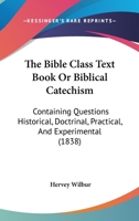 The Bible Class Text Book Or Biblical Catechism: Containing Questions Historical, Doctrinal, Practical, And Experimental 1120729130 Book Cover