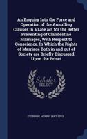 An Enquiry Into the Force and Operation of the Annulling Clauses in a Late ACT for the Better Preventing of Clandestine Marriages, with Respect to Conscience. in Which the Rights of Marriage Both in a 1340305828 Book Cover