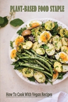 Plant-Based Food Staple: How To Cook With Vegan Recipes: What Is A Typical Vegan Meal? B09BYN3YW6 Book Cover