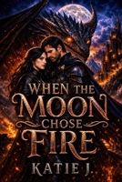 When The Moon Chose Fire: A Dark Romantasy of Dragons, Destiny, and Forbidden Love (The Dragon Rider Chronicles) B0H1WPG4PC Book Cover