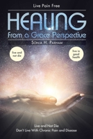 Healing From A Grace Perspective: Live and Not Die Don't Live with Chronic Pain or Disease 1098020626 Book Cover