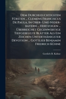 Dem Durchleuchtigsten Fürsten ... Clemens Franciscus De Paula, In Ober- Und Nider-bayern ... Hertzogen ... Überreichet Gegenwärtige Tiefgebeugte ... ... Gottlieb Benjamin Fridrich Kühne... 1279654112 Book Cover