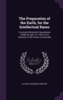 The Preparation of the Earth, for the Intellectual Races: A Lecture Delivered at Sacramento, California, April 10, 1954, at the Invitation of the House of Assembly 1341400492 Book Cover