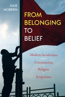 From Belonging to Belief: Modern Secularisms and the Construction of Religion in Kyrgyzstan 0822965089 Book Cover