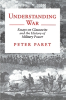 Understanding War: Essays on Clausewitz and the History of Military Power 0691000905 Book Cover