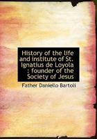 History of the Life and Institute of St. Ignatius de Loyola, Founder of the Society of Jesus 1018965734 Book Cover