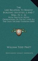 The Law Relating To Benefit Building Societies, 6 And 7 Will. IV. C. 32: With Practical Notes, Observations On The Act, And All The Cases Decided Thereon 1437286852 Book Cover