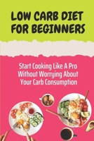 Low Carb Diet For Beginners: Start Cooking Like A Pro Without Worrying About Your Carb Consumption: Low Carb Diet Recipes B09CGCXGCJ Book Cover