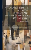 An Enquiry Into The Causes Of The Encrease And Miseries Of The Poor Of England ...: To Which Are Added, I.a Scheme For The Publick Education Of ... For Raising The Annual Supplies, By A Tax 1020220368 Book Cover