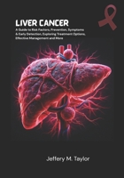 Liver Cancer: A Guide to Risk Factors, Prevention, Symptoms & Early Detection, Exploring Treatment Options, Effective Management and More B0FL7M72P3 Book Cover