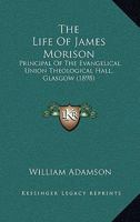 The Life Of James Morison: Principal Of The Evangelical Union Theological Hall, Glasgow 1104660830 Book Cover