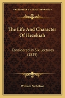 The Life and Character of Hezekiah, Considered in Six Lectures 1165593742 Book Cover