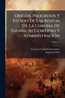Origen, Progresos Y Estado De Las Rentas De La Corona De España: Su Gobierno Y Administracion, Volume 7 1175043729 Book Cover