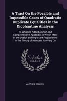 A Tract on the Possible and Impossible Cases of Quadratic Duplicate Equalities in the Diophantine Analysis: To Which Is Added a Short, But Comprehensive Appendix, in Which Most of the Useful and Impor 1340703254 Book Cover