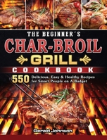 The Beginner's Char-Broil Grill Cookbook: 550 Delicious, Easy & Healthy Recipes for Smart People on A Budget 1803204303 Book Cover