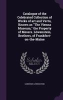 Catalogue of the Celebrated Collection of Works of art and Vertu, Known as "The Vienna Museum," the Property of Messrs. Löwenstein, Brothers, of Frankfort-on-the-Maine 1359703357 Book Cover