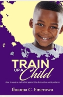 Train Up A Child: How to equip a male child against the destructive world patterns B08H4R9J43 Book Cover