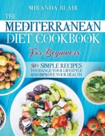 The Mediterranean Diet Cookbook For Beginners.: 50+ Simple Recipes to Change Your Lifestyle and Improve Your Health. Recipes for Breakfast, Lunch, Dinner and Desserts. 1801874689 Book Cover