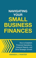 Navigating Your Small Business Finances : How to Establish Financial Operations, Interpret Reports, and Drive Strategic Growth 195720513X Book Cover