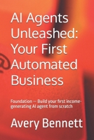 AI Agents Unleashed: Your First Automated Business: Foundation — Build your first income-generating AI agent from scratch (The AI agent advantage series) B0GYWMT8RX Book Cover