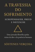 A TRAVESSIA DO SOFRIMENTO SCHOPENHAUER, FREUD E NIETZSCHE: Uma jornada filosófica pelas raízes da dor e da potência humana B0G47QSSTZ Book Cover