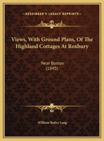 Views, With Ground Plans, Of The Highland Cottages At Roxbury: Near Boston (1845) 101374988X Book Cover