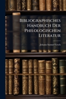 Bibliographisches Handbuch Der Philologischen Literatur: Von Der Mitte Des 18. Jahrhunderts Bis Auf Die Neuste Zeit In Systematischer Ordnung Bearbeitet Und, 1245018272 Book Cover