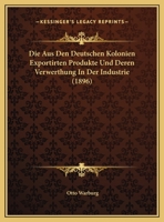 Die Aus Den Deutschen Kolonien Exportirten Produkte Und Deren Verwerthung In Der Industrie (1896) 1161067639 Book Cover