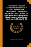 Military Aeroplanes; an Explanatory Consideration of Their Characteristics, Performances, Construction, Maintenance and Operation, for the Use of Aviators. Prepared for Signal Corps. Aviation School,  0344378993 Book Cover