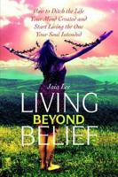 Living Beyond Belief; How to Ditch the Life Your Mind Created and Start Living the One Your Soul Intended 0975297708 Book Cover