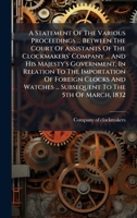 A Statement Of The Various Proceedings ... Between The Court Of Assistants Of The Clockmakers' Company ... And His Majesty's Government, In Relation ... ... Subsequent To The 5th Of March, 1832 1024674436 Book Cover