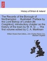 The Records of the Borough of Northampton ... Illustrated. Preface by the Lord Bishop of London [M. Creighton], introductory chapter on the history of ... ... The first volume edited by C. A. Markham 1241567344 Book Cover