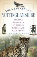 The A-Z of Curious Nottinghamshire: Strange Stories of Mysteries, Crimes and Eccentrics 0750954426 Book Cover