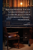Iralyrendszer, Vagyis Szerkesstesmodja A' Gyakorlati Eletben Elefordulo Irasmu-Nemeknek... 1273043715 Book Cover
