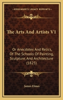 The Arts And Artists V1: Or Anecdotes And Relics, Of The Schools Of Painting, Sculpture, And Architecture 1437113419 Book Cover