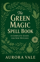 The Green Magic Spell Book: A Complete Guide for New Witches (Witchcraft) B0GBYYFP1X Book Cover