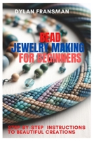 BEAD JEWELRY MAKING FOR BEGINNERS: Step-By-Step Instructions To Beautiful Creations B0CTYHNTQK Book Cover
