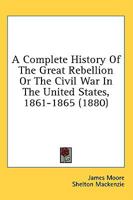 A Complete History Of The Great Rebellion: Or, The Civil War In The United States, 1861-1865. Comprising A Full And Impartial Account Of The Various Battles, Bombardments, Skirmishes, Etc., Which Took 1175499870 Book Cover