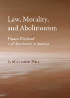 Law, Morality, and Abolitionism: Francis Wayland and Antislavery in America 1443826774 Book Cover