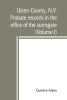 Ulster County, N.Y. probate records in the office of the surrogate, and in the county clerk's office at Kingston, N.Y.: a careful abstract and ... after intestates, and inventories from l6 938945008X Book Cover