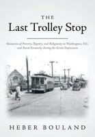 The Last Trolley Stop: Memories of Poverty, Bigotry, and Religiosity in Washington, D.C. and Rural Kentucky During the Great Depression 1500155055 Book Cover