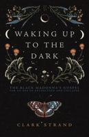 Waking Up to the Dark: The Black Madonna's Gospel for An Age of Extinction and Collapse 1948626721 Book Cover